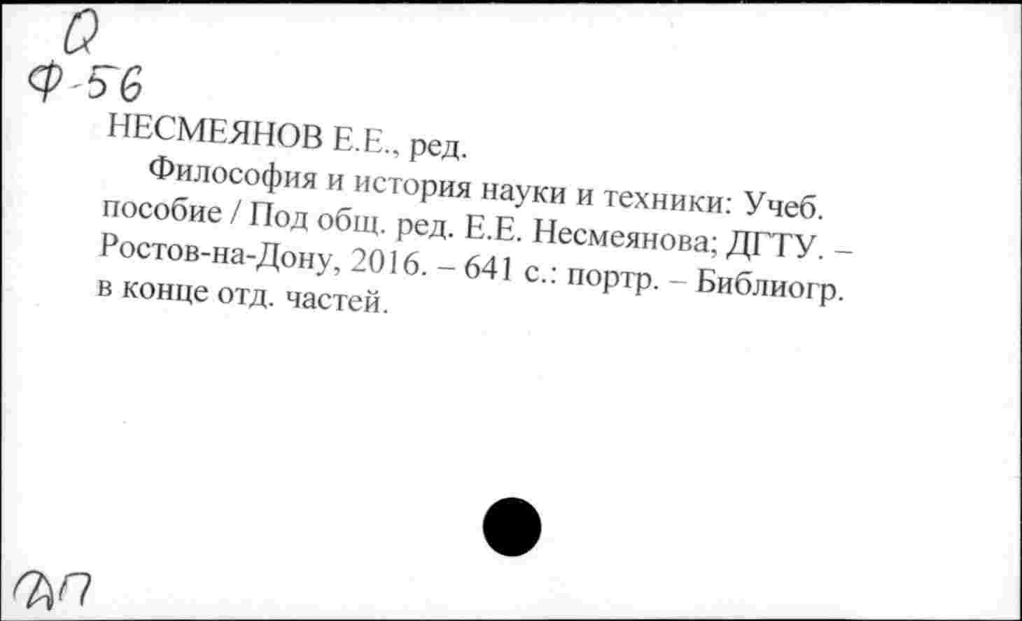 ﻿НЕСМЕЯНОВ Е.Е., ред.
пособие/ПоТобщ^р^Е^Н **ТеХНИКИ: Учеб-Ростов-на-Дону, 2016 -1М? НеСМеянова’ ДГТУ- -В конце отд. частей.	" ПОртр‘ Библиогр.
